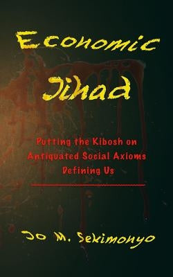 Economic Jihad: Putting the Kibosh on Antiquated Social Axioms Defining Us by Sekimonyo, Jo M.