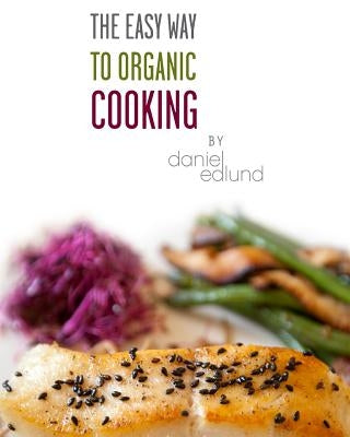 The EASY Way to Organic Cooking: A complete guide to simple, healthy and delicious recipes by Edlund, Daniel C.