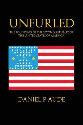 Unfurled: The Founding of the Second Republic of the United States of America by Aude, Daniel P.
