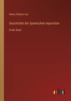 Geschichte der Spanischen Inquisition: Erster Band by Lea, Henry Charles