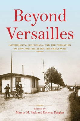 Beyond Versailles: Sovereignty, Legitimacy, and the Formation of New Polities After the Great War by Payk, Marcus