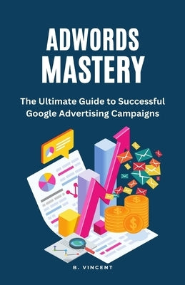 AdWords Mastery: The Ultimate Guide to Successful Google Advertising Campaigns by Vincent, B.