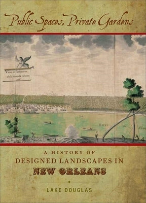 Public Spaces, Private Gardens: A History of Designed Landscapes in New Orleans by Douglas, Lake