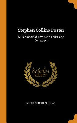 Stephen Collins Foster: A Biography of America's Folk-Song Composer by Milligan, Harold Vincent