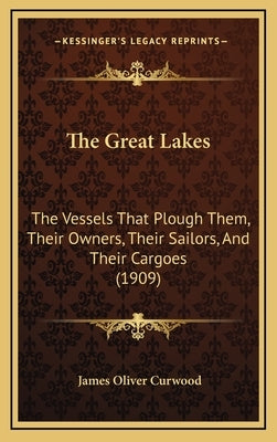The Great Lakes: The Vessels That Plough Them, Their Owners, Their Sailors, and Their Cargoes (1909) by Curwood, James Oliver