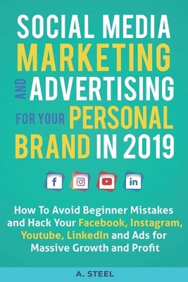 Social Media Marketing and Advertising for Your Personal Brand in 2019: How To Avoid Beginner Mistakes and Hack Your Facebook, Instagram, Youtube, Lin by Steel, A.