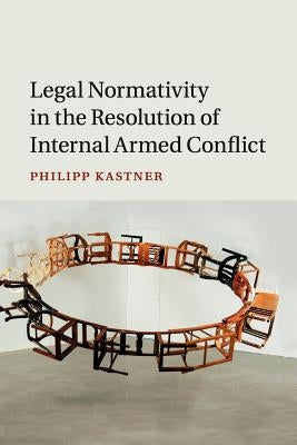 Legal Normativity in the Resolution of Internal Armed Conflict by Kastner, Philipp