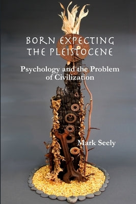Born Expecting the Pleistocene: Psychology and the Problem of Civilization by Seely, Mark