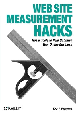 Web Site Measurement Hacks: Tips & Tools to Help Optimize Your Online Business by Peterson, Eric T.