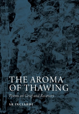 The Aroma of Thawing: Poems on Grief and Recovery by SR Inciardi by Inciardi, Sr.