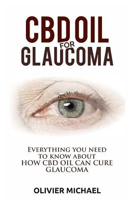 CBD Oil for Glaucoma: Everything you need to know about HOW CBD OIL CAN CURE GLAUCOMA by Michael, Olivier