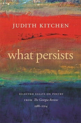 What Persists: Selected Essays on Poetry from the Georgia Review, 1988-2014 by Kitchen, Judith