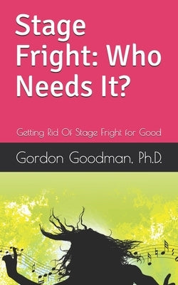Stage Fright: Who Needs It?: Getting Rid Of Stage Fright for Good by Goodman, Gordon