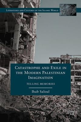 Catastrophe and Exile in the Modern Palestinian Imagination: Telling Memories by Saloul, I.