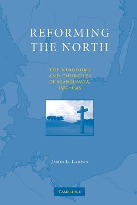 Reforming the North: The Kingdoms and Churches of Scandinavia, 1520-1545 by Larson, James L.