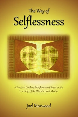 The Way of Selflessness: A Practical Guide to Enlightenment Based on the Teachings of the World's Great Mystics by Morwood, Joel