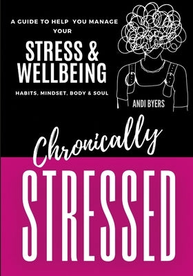 Chronically Stressed: A Guide to Help You Manage Your Stress & Wellbeing: Habits, Mindset, Body & Soul by Byers, Andrea