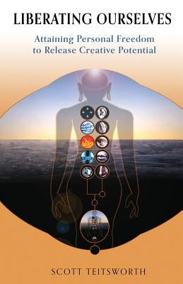 Liberating Ourselves: Attaining Personal Freedom to Release Creative Potential by Teitsworth, Scott