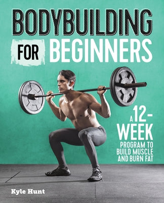 Bodybuilding for Beginners: A 12-Week Program to Build Muscle and Burn Fat by Hunt, Kyle