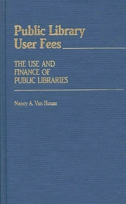 Public Library User Fees: The Use and Finance of Public Libraries by Van House, Nancy A.