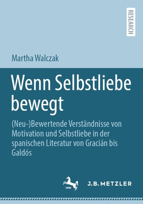 Wenn Selbstliebe Bewegt: (Neu-)Bewertende Verständnisse Von Motivation Und Selbstliebe in Der Spanischen Literatur Von Gracián Bis Galdós by Walczak, Martha