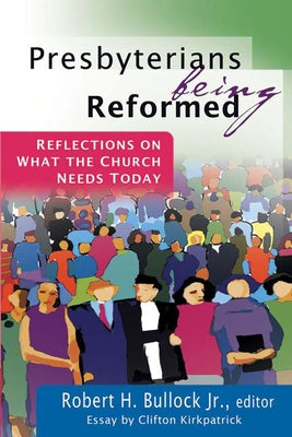 Presbyterians Being Reformed: Reflections on What the Church Needs Today by Bullock Jr, Robert H.