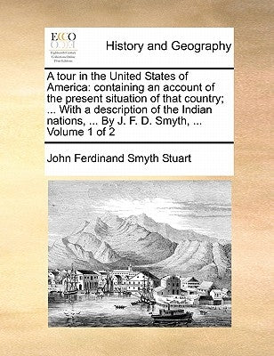 A Tour in the United States of America: Containing an Account of the Present Situation of That Country; ... with a Description of the Indian Nations, by Stuart, John Ferdinand Smyth