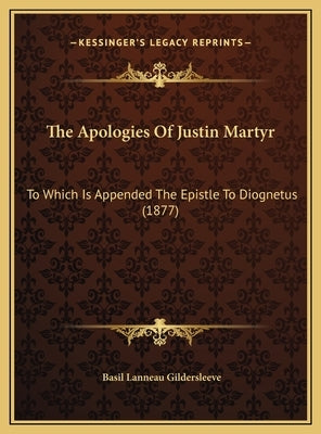 The Apologies Of Justin Martyr: To Which Is Appended The Epistle To Diognetus (1877) by Gildersleeve, Basil Lanneau
