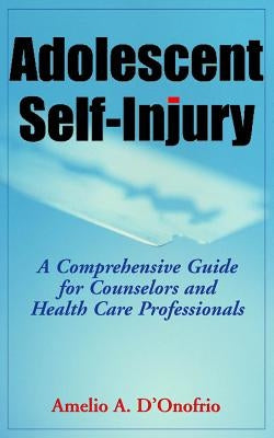 Adolescent Self-Injury Adolescent Self-Injury: A Comprehensive Guide for Counselors and Health Care Professa Comprehensive Guide for Counselors and He by D'Onofrio, Amelio