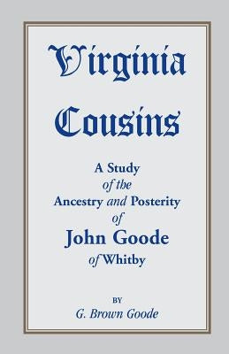 Virginia Cousins: A Study of the Ancestry and Posterity of John Goode of Whitby, a Virginia Colonist of the Seventeenth Century, with No by Goode, G. Brown