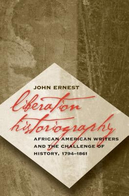 Liberation Historiography: African American Writers and the Challenge of History, 1794-1861 by Ernest, John