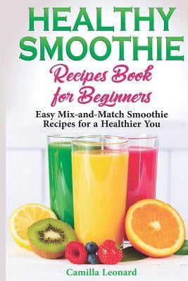 Healthy Smoothie Recipes Book for Beginners: Easy Mix-and-Match Smoothie Recipes for a Healthier You by Leonard, Camilla