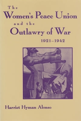 Women's Peace Union and the Outlawry of War, 1921-1942 by Alonso, Harriet