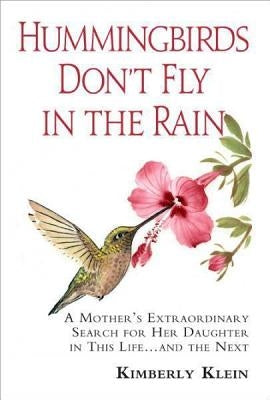 Hummingbirds Don't Fly In The Rain: A Mother's Extraordinary Search For Her Daughter In This Life And The Next by Klein, Kimberly