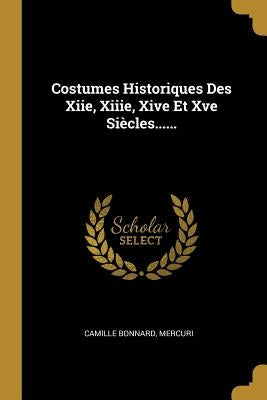 Costumes Historiques Des Xiie, Xiiie, Xive Et Xve Siècles...... by Bonnard, Camille