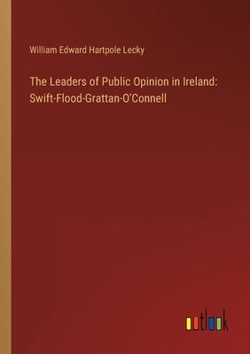 The Leaders of Public Opinion in Ireland: Swift-Flood-Grattan-O'Connell by Lecky, William Edward Hartpole