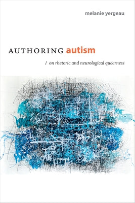 Authoring Autism: On Rhetoric and Neurological Queerness by Yergeau, Melanie