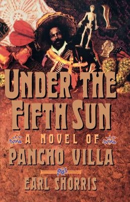 Under the Fifth Sun: A Novel of Pancho Villa by Shorris, Earl