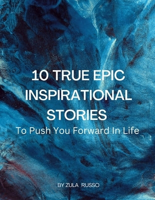 10 True Epic Inspirational Stories: To Push You Forward In Life by Russo, Zula