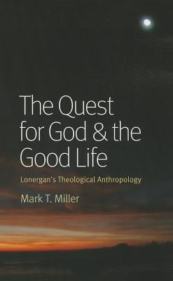 The Quest for God & the Good Life: Lonergan's Theological Anthropology by Miller, Mark T.