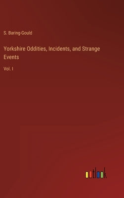 Yorkshire Oddities, Incidents, and Strange Events: Vol. I by Baring-Gould, S.