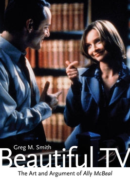 Beautiful TV: The Art and Argument of Ally McBeal by Smith, Greg M.