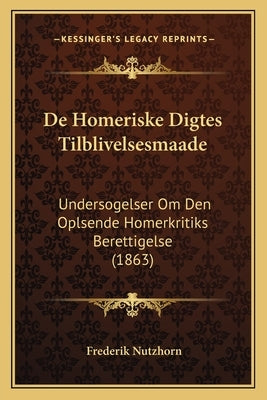 De Homeriske Digtes Tilblivelsesmaade: Undersogelser Om Den Oplsende Homerkritiks Berettigelse (1863) by Nutzhorn, Frederik
