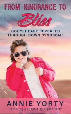 From Ignorance to Bliss: God's Heart Revealed through Down Syndrome by Yorty, Annie