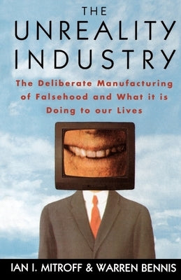 The Unreality Industry: The Deliberate Manufacturing of Falsehood and What It Is Doing to Our Lives by Mitroff, Ian I.