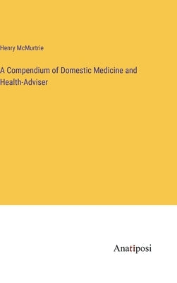 A Compendium of Domestic Medicine and Health-Adviser by McMurtrie, Henry