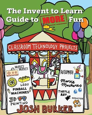 The Invent to Learn Guide to MORE Fun: Makerspace, Classroom, Library, and Home STEM Projects by Burker, Josh