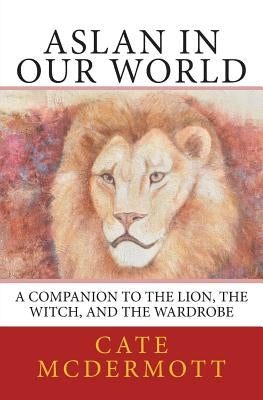 Aslan in Our World: A Companion to The Lion, the Witch, and the Wardrobe by McDermott, Cate