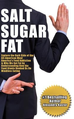 Salt Sugar Fat: Explore the Dark Side of the All-American Meal, America's Food Addiction, And Why We Get Fat by Understanding How the by Kastor, Alexandra