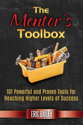The Mentor's Toolbox: 101 Powerful and Proven Tools for Reaching Higher Levels of Success by Bailey, Eric